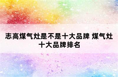 志高煤气灶是不是十大品牌 煤气灶十大品牌排名